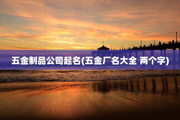 五金制品公司起名(五金厂名大全 两个字)