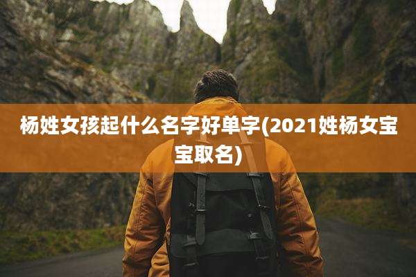 杨姓女孩起什么名字好单字(2021姓杨女宝宝取名)