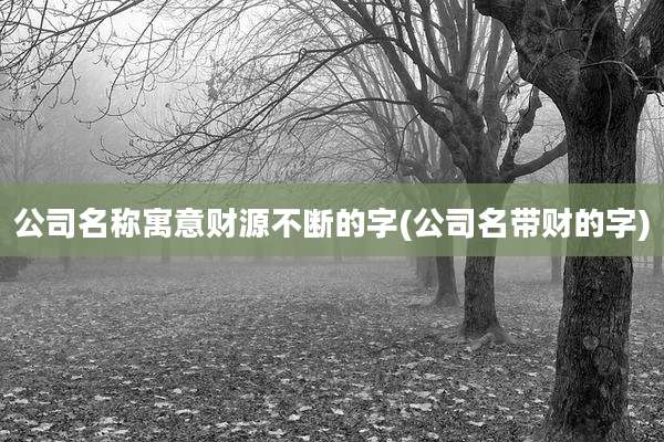 公司名称寓意财源不断的字(公司名带财的字)