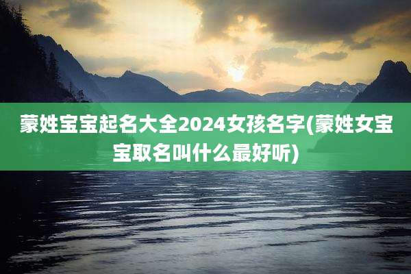 蒙姓宝宝起名大全2024女孩名字(蒙姓女宝宝取名叫什么最好听)
