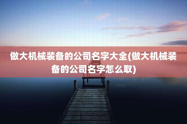 做大机械装备的公司名字大全(做大机械装备的公司名字怎么取)