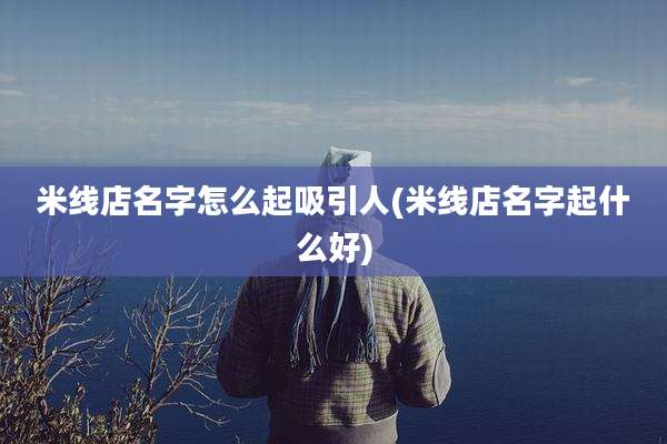 米线店名字怎么起吸引人(米线店名字起什么好)
