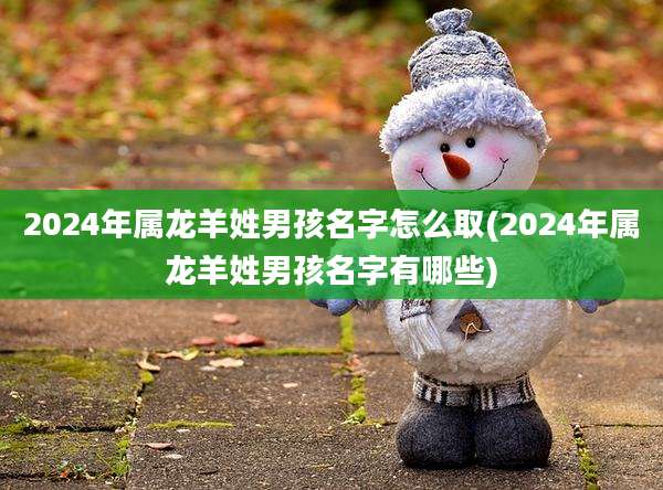 2024年属龙羊姓男孩名字怎么取(2024年属龙羊姓男孩名字有哪些)