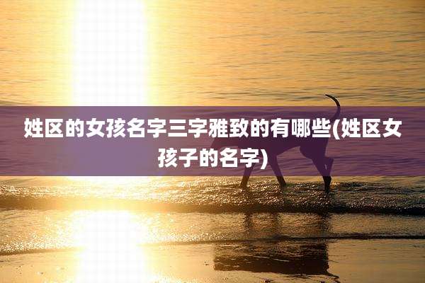 姓区的女孩名字三字雅致的有哪些(姓区女孩子的名字)