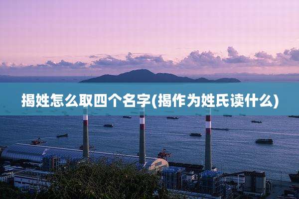 揭姓怎么取四个名字(揭作为姓氏读什么)