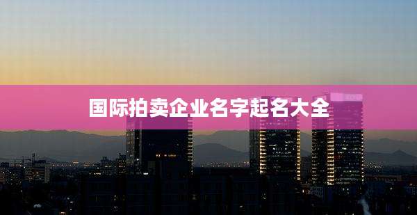 国际拍卖企业名字起名大全