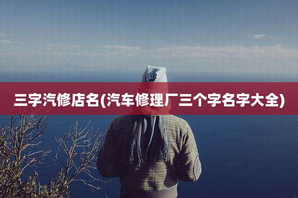 三字汽修店名(汽车修理厂三个字名字大全)