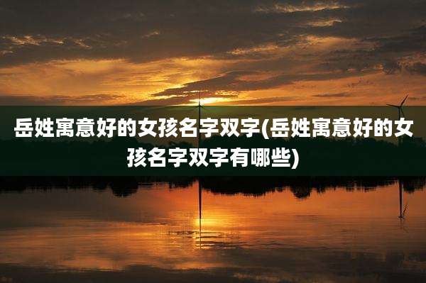 岳姓寓意好的女孩名字双字(岳姓寓意好的女孩名字双字有哪些)