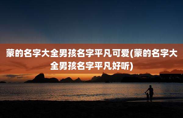 蒙的名字大全男孩名字平凡可爱(蒙的名字大全男孩名字平凡好听)