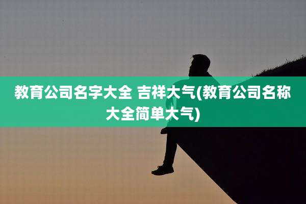 教育公司名字大全 吉祥大气(教育公司名称大全简单大气)