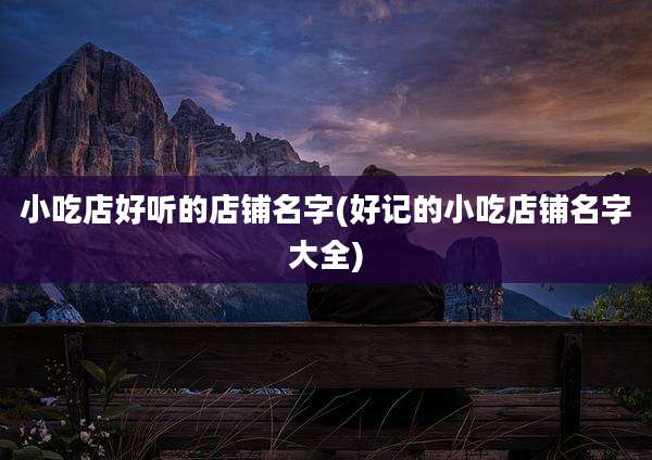 小吃店好听的店铺名字(好记的小吃店铺名字大全)