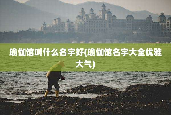 瑜伽馆叫什么名字好(瑜伽馆名字大全优雅大气)