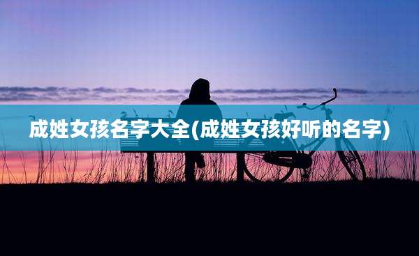 成姓女孩名字大全(成姓女孩好听的名字)
