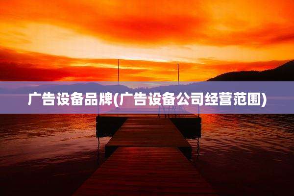 广告设备品牌(广告设备公司经营范围)
