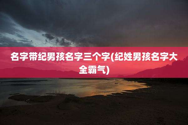 名字带纪男孩名字三个字(纪姓男孩名字大全霸气)