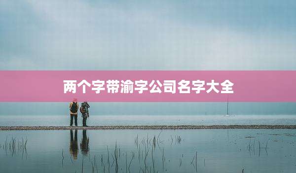 两个字带渝字公司名字大全