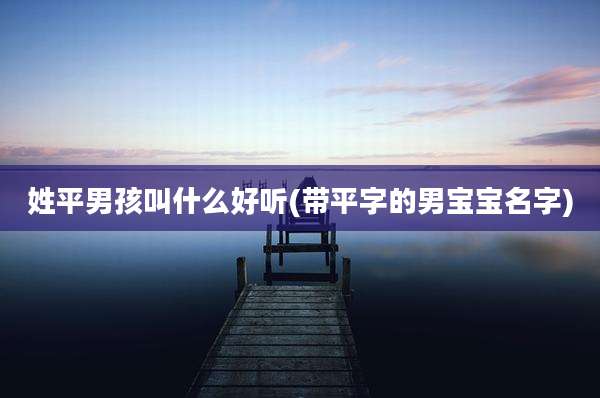 姓平男孩叫什么好听(带平字的男宝宝名字)