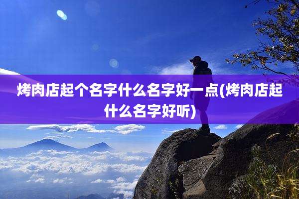 烤肉店起个名字什么名字好一点(烤肉店起什么名字好听)