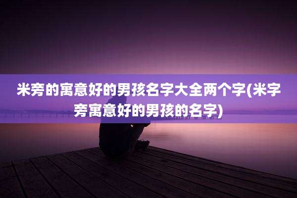米旁的寓意好的男孩名字大全两个字(米字旁寓意好的男孩的名字)