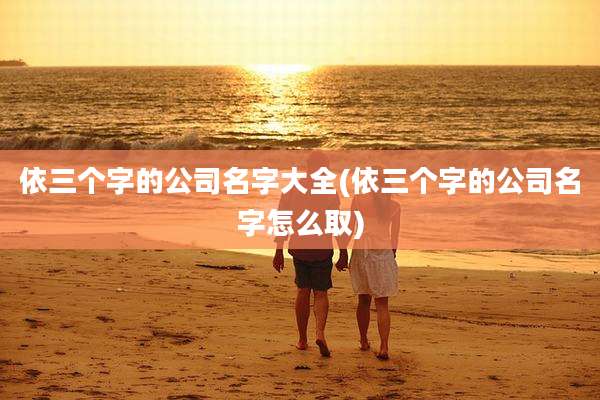 依三个字的公司名字大全(依三个字的公司名字怎么取)