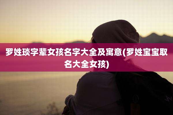 罗姓琰字辈女孩名字大全及寓意(罗姓宝宝取名大全女孩)