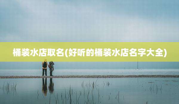 桶装水店取名(好听的桶装水店名字大全)