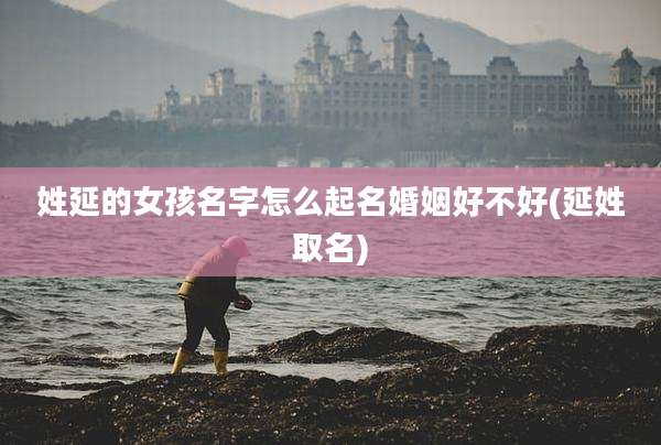 姓延的女孩名字怎么起名婚姻好不好(延姓取名)