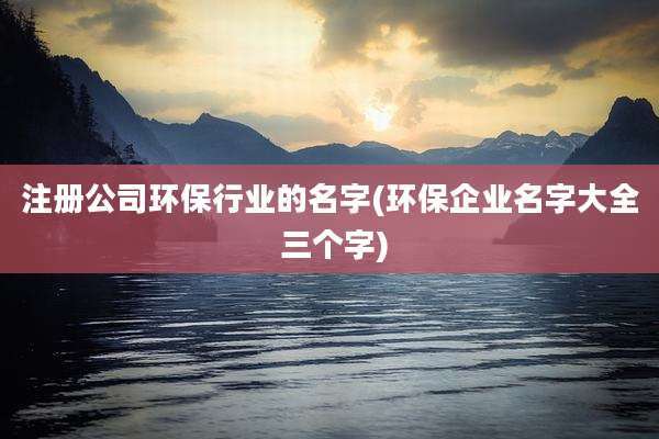 注册公司环保行业的名字(环保企业名字大全 三个字)