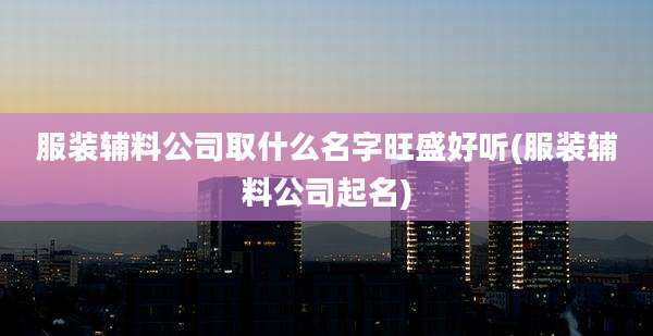 服装辅料公司取什么名字旺盛好听(服装辅料公司起名)