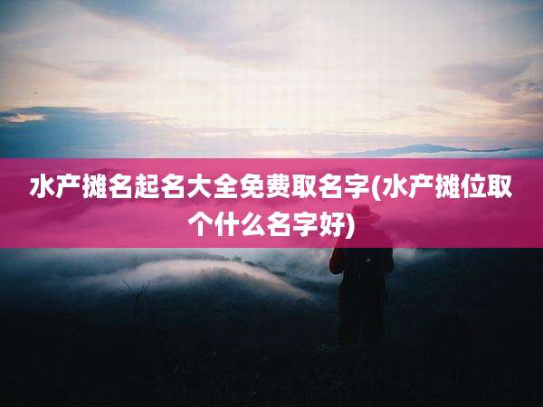 水产摊名起名大全免费取名字(水产摊位取个什么名字好)