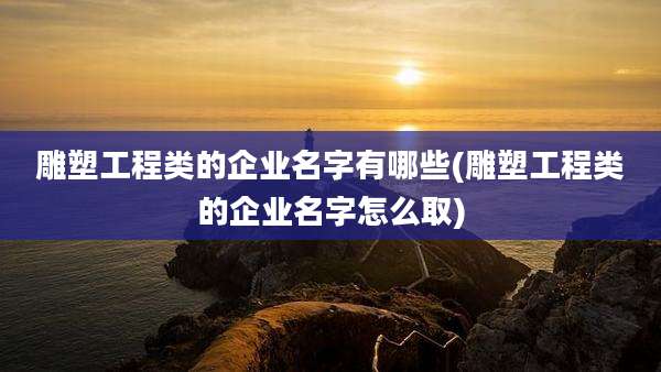 雕塑工程类的企业名字有哪些(雕塑工程类的企业名字怎么取)