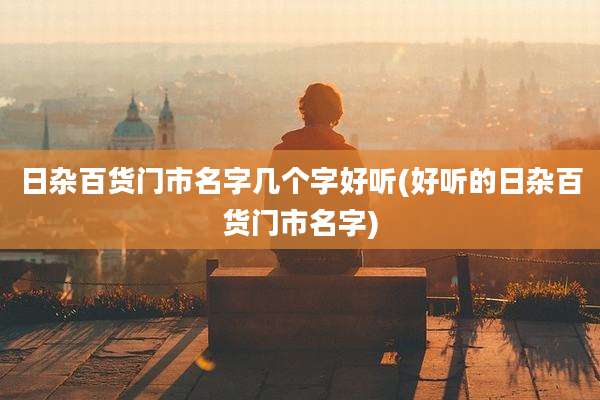 日杂百货门市名字几个字好听(好听的日杂百货门市名字)