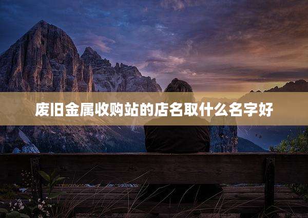 废旧金属收购站的店名取什么名字好
