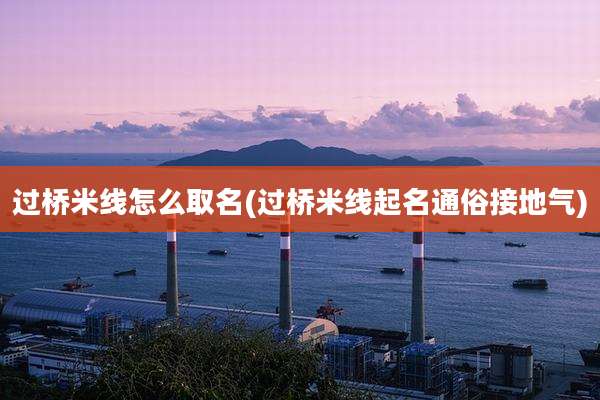 过桥米线怎么取名(过桥米线起名通俗接地气)