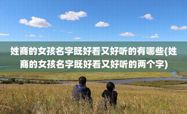姓商的女孩名字既好看又好听的有哪些(姓商的女孩名字既好看又好听的两个字)