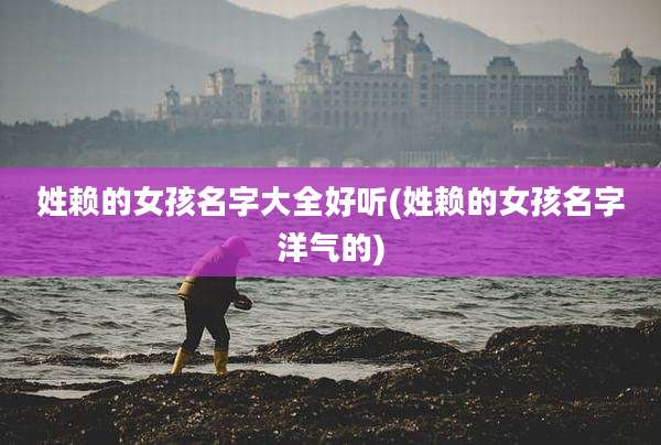 姓赖的女孩名字大全好听(姓赖的女孩名字洋气的)