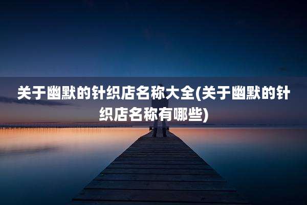 关于幽默的针织店名称大全(关于幽默的针织店名称有哪些)