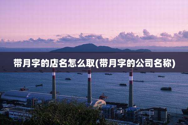 带月字的店名怎么取(带月字的公司名称)