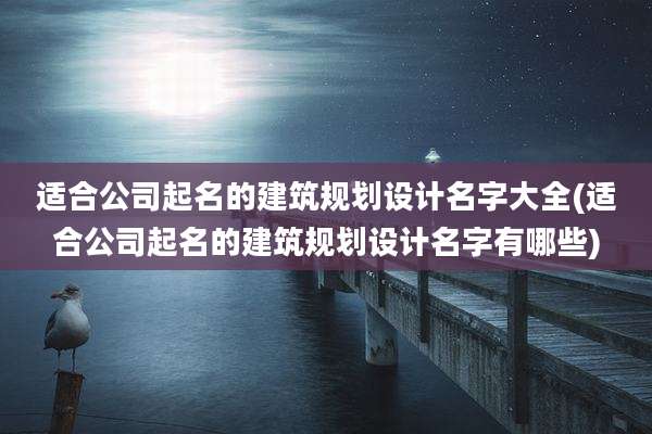 适合公司起名的建筑规划设计名字大全(适合公司起名的建筑规划设计名字有哪些)