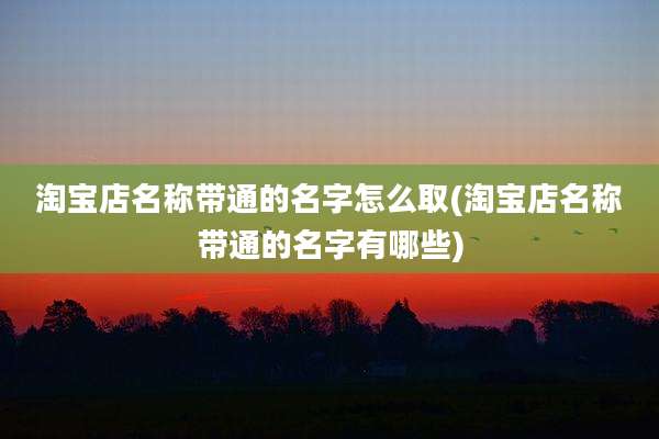 淘宝店名称带通的名字怎么取(淘宝店名称带通的名字有哪些)