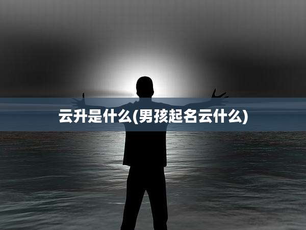 云升是什么(男孩起名云什么)