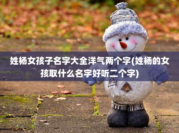姓杨女孩子名字大全洋气两个字(姓杨的女孩取什么名字好听二个字)
