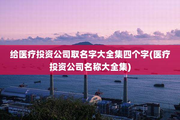给医疗投资公司取名字大全集四个字(医疗投资公司名称大全集)