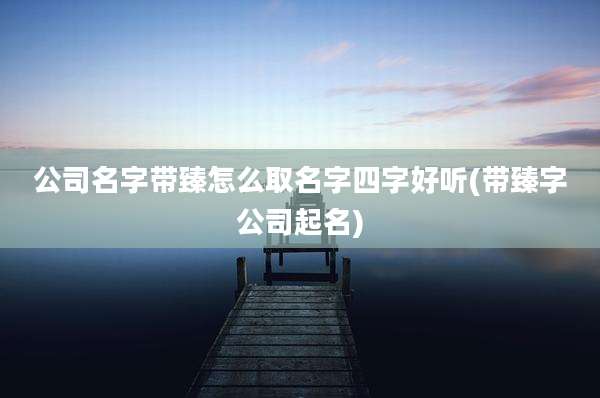 公司名字带臻怎么取名字四字好听(带臻字公司起名)
