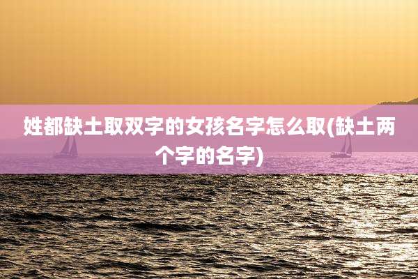 姓都缺土取双字的女孩名字怎么取(缺土两个字的名字)