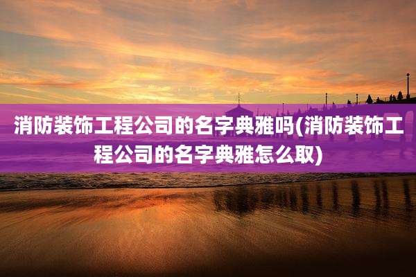 消防装饰工程公司的名字典雅吗(消防装饰工程公司的名字典雅怎么取)