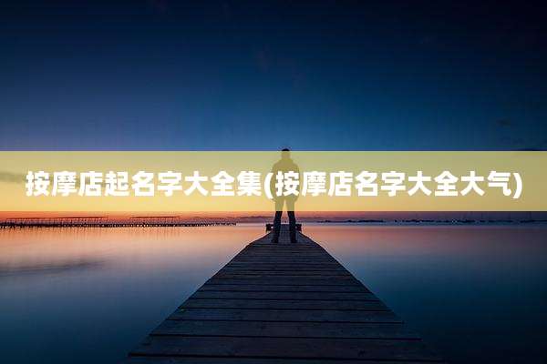 按摩店起名字大全集(按摩店名字大全大气)