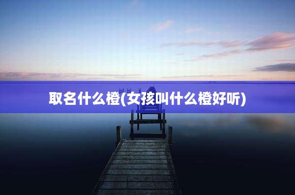 取名什么橙(女孩叫什么橙好听)