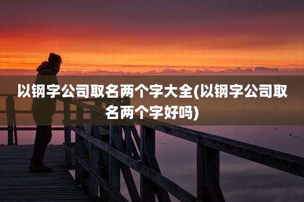 以钢字公司取名两个字大全(以钢字公司取名两个字好吗)