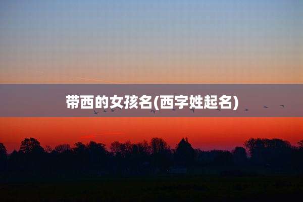 带西的女孩名(西字姓起名)
